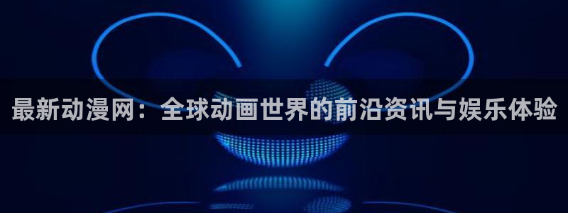 下载age动漫：最新动漫网：全球动画世界的前沿资讯与娱乐体验