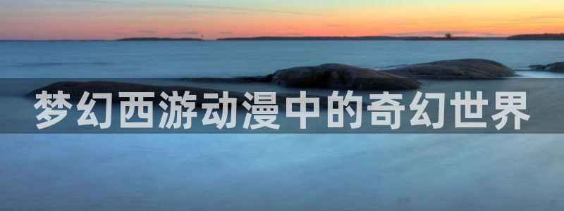 kakaopage韩漫官网：梦幻西游动漫中的奇幻世界
