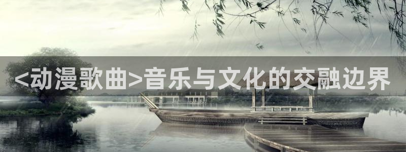 age动漫网官网入口：<动漫歌曲>音乐与文化的交融边界