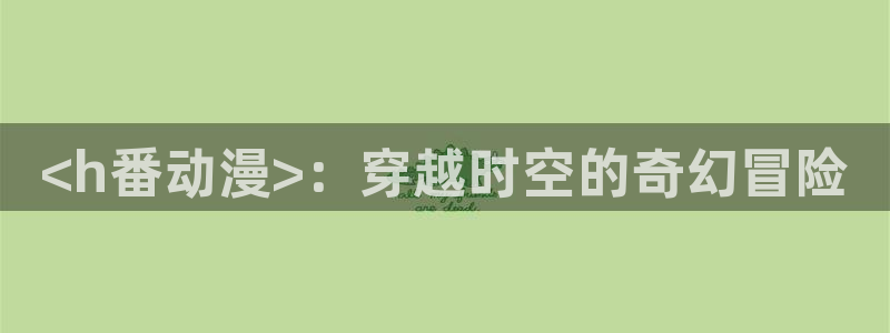 age动漫正版网：<h番动漫>：穿越时空的奇幻冒险