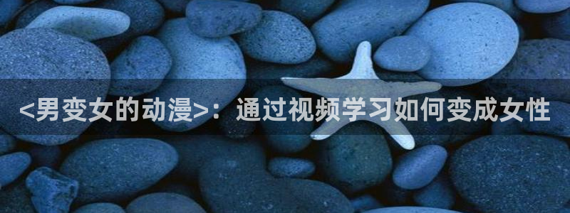 age动漫樱花：<男变女的动漫>：通过视频学习如何变成女性