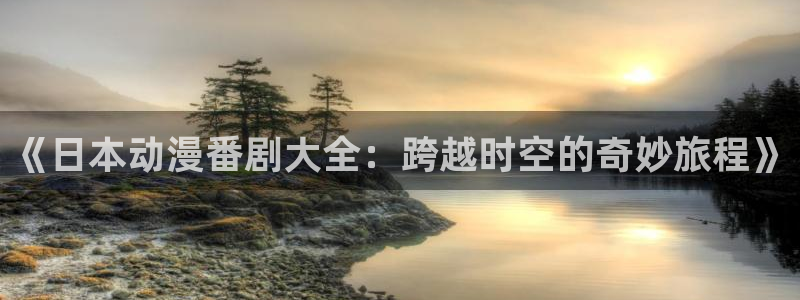 age动漫下载动漫全免费：《日本动漫番剧大全：跨越时空的奇妙旅程》
