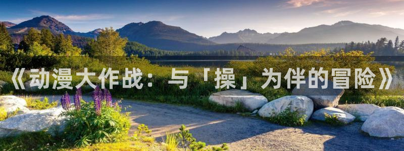 age动漫专注动漫的门户网站：《动漫大作战：与「操」为伴的冒险》