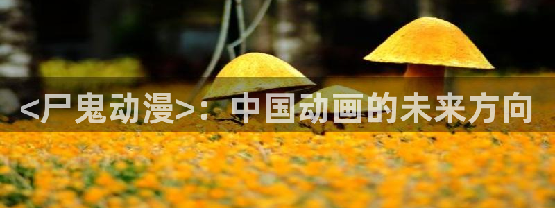 age动漫樱花：<尸鬼动漫>：中国动画的未来方向
