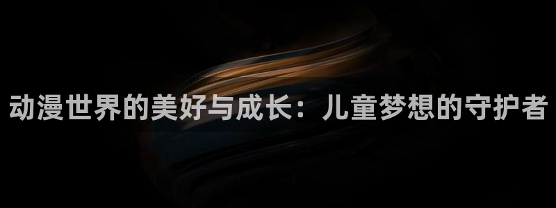 age专注动漫的门户网站：动漫世界的美好与成长：儿童梦想的守护者