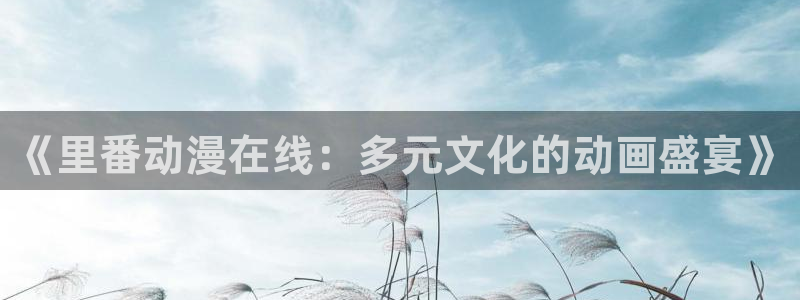 colomanage漫画官网：《里番动漫在线：多元文化的动画盛宴》