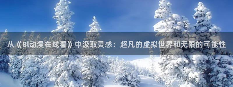 age动漫：从《Bl动漫在线看》中汲取灵感：超凡的虚拟世界和无限的可能性