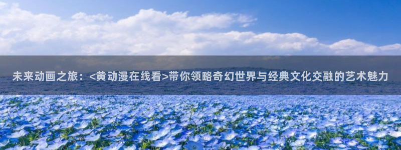 age动漫官网版入口：未来动画之旅：<黄动漫在线看>带你领略奇幻世界与经典文化交融的艺术魅力