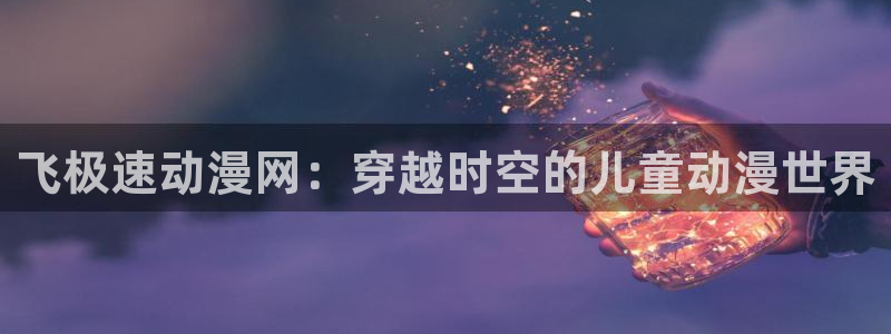 backstage韩漫免费观看：飞极速动漫网：穿越时空的儿童动漫世界
