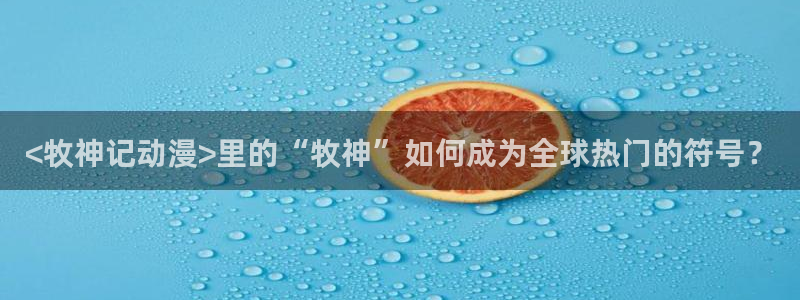 age动漫网官网入口：<牧神记动漫>里的“牧神”如何成为全球热门的符号？