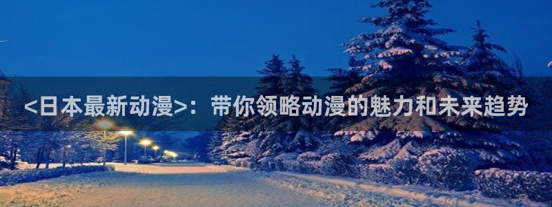 age动漫网：<日本最新动漫>：带你领略动漫的魅力和未来趋势