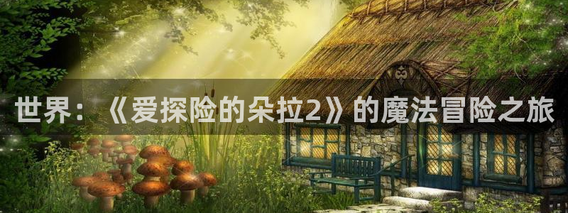拷贝漫画 copymanager.ory网站：世界：《爱探险的朵拉2》的魔法冒险之旅